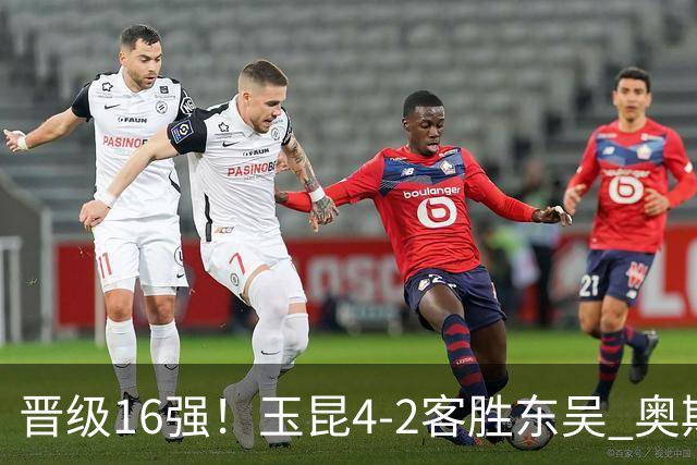 晋级16强！玉昆4-2客胜东吴 奥斯卡点射双响费尔南多破门